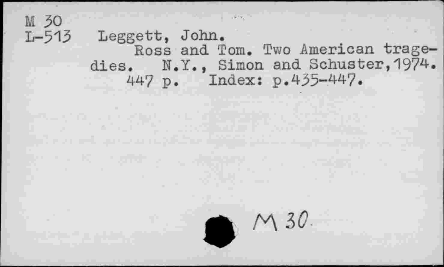 ﻿M 50
L-513 Leggett, John.
Ross and. Tom. Two American tragedies. N.Y., Simon and Schuster,1974.
447 p. Index: p.435-447.
M W-